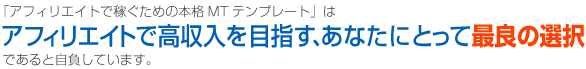 「アフィリエイトで稼ぐための本格MTテンプレート」はアフィリエイトで高収入を目指す、あなたにとって最良の選択であると自負しています。